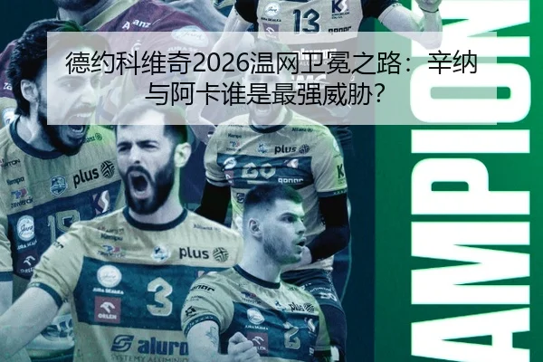 德约科维奇2026温网卫冕之路：辛纳与阿卡谁是最强威胁？