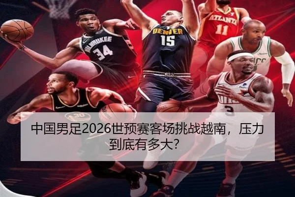 中国男足2026世预赛客场挑战越南，压力到底有多大？